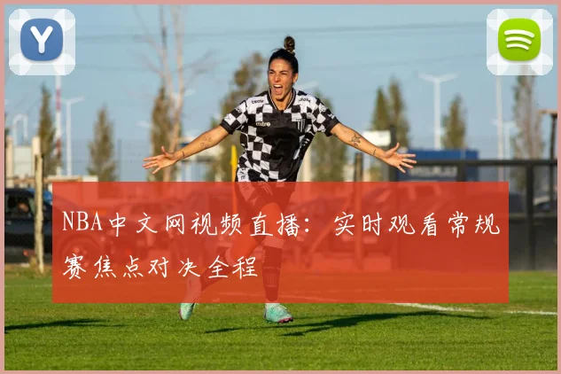 NBA中文网视频直播：实时观看常规赛焦点对决全程