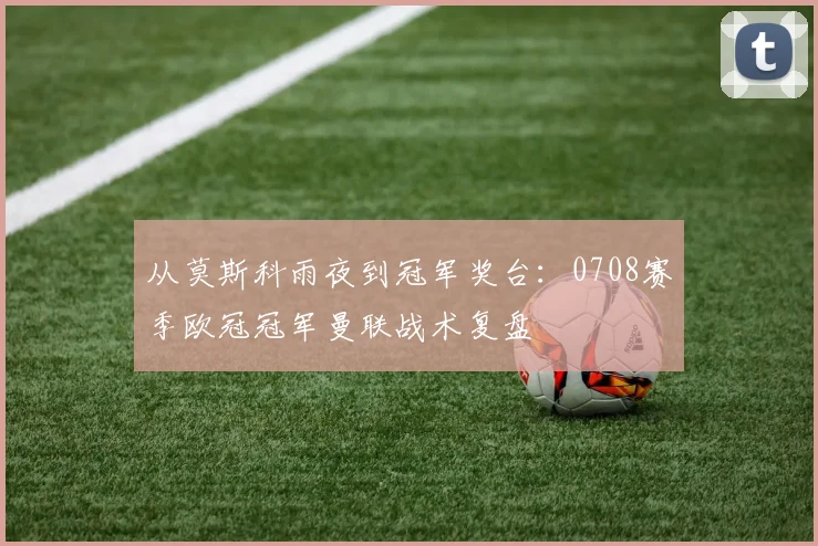 从莫斯科雨夜到冠军奖台：0708赛季欧冠冠军曼联战术复盘