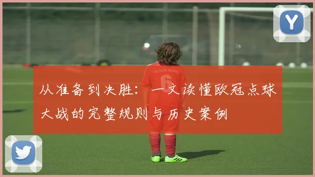 从准备到决胜：一文读懂欧冠点球大战的完整规则与历史案例