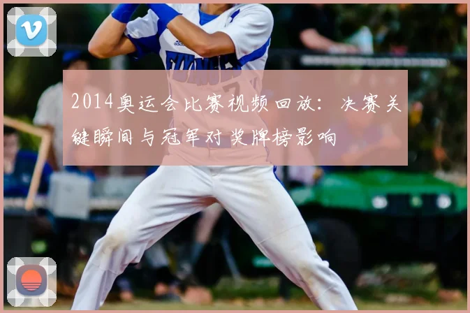 2014奥运会比赛视频回放：决赛关键瞬间与冠军对奖牌榜影响