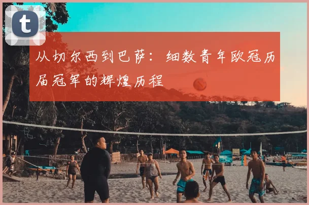 从切尔西到巴萨：细数青年欧冠历届冠军的辉煌历程