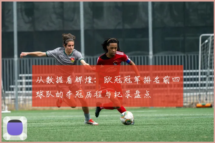 从数据看辉煌：欧冠冠军排名前四球队的夺冠历程与纪录盘点