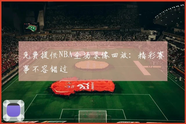 免费提供NBA全场录像回放：精彩赛事不容错过