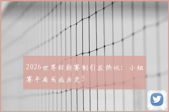 2026世界杯新赛制引发热议：小组赛平局或成历史？