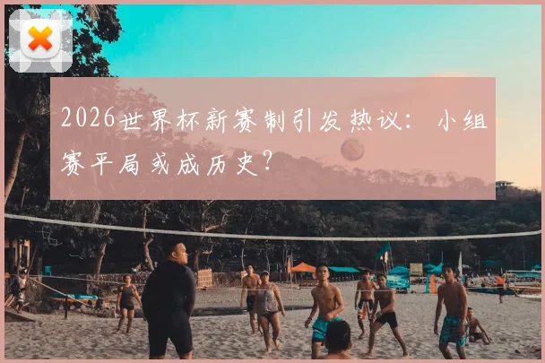 2026世界杯新赛制引发热议：小组赛平局或成历史？