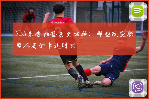 NBA乐透抽签历史回顾：那些改变联盟格局的幸运时刻