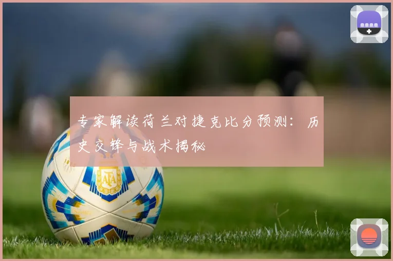 专家解读荷兰对捷克比分预测：历史交锋与战术揭秘