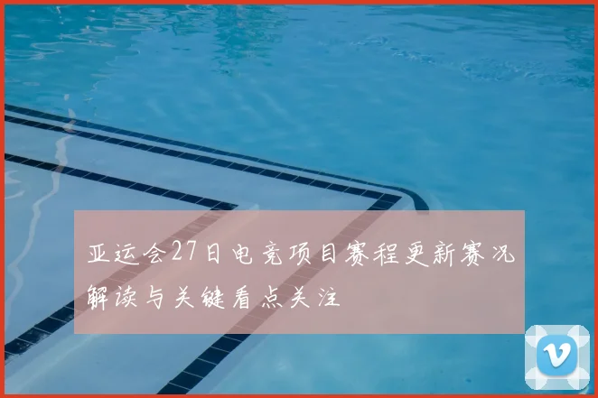 亚运会27日电竞项目赛程更新赛况解读与关键看点关注