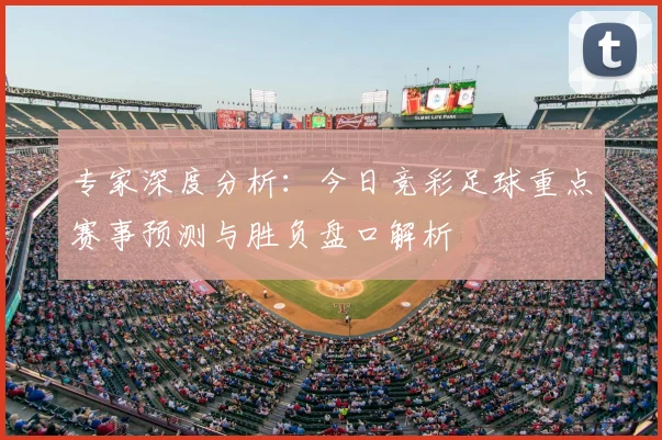 专家深度分析：今日竞彩足球重点赛事预测与胜负盘口解析
