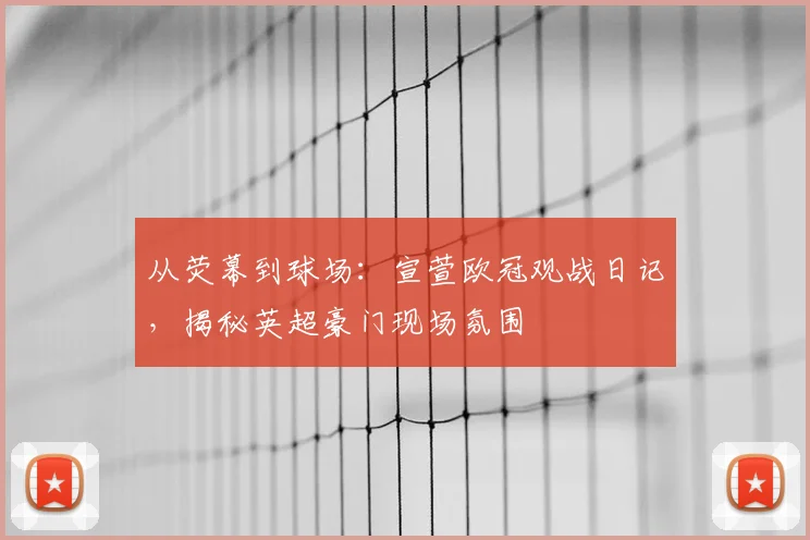 从荧幕到球场：宣萱欧冠观战日记，揭秘英超豪门现场氛围