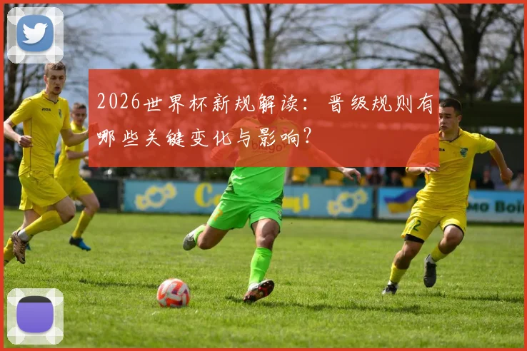 2026世界杯新规解读：晋级规则有哪些关键变化与影响？