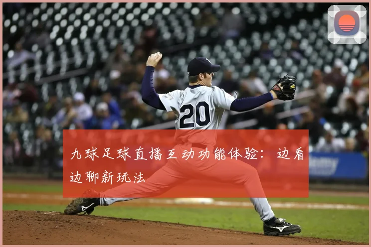 九球足球直播互动功能体验：边看边聊新玩法