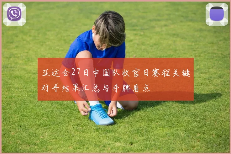 亚运会27日中国队收官日赛程关键对手结果汇总与夺牌看点