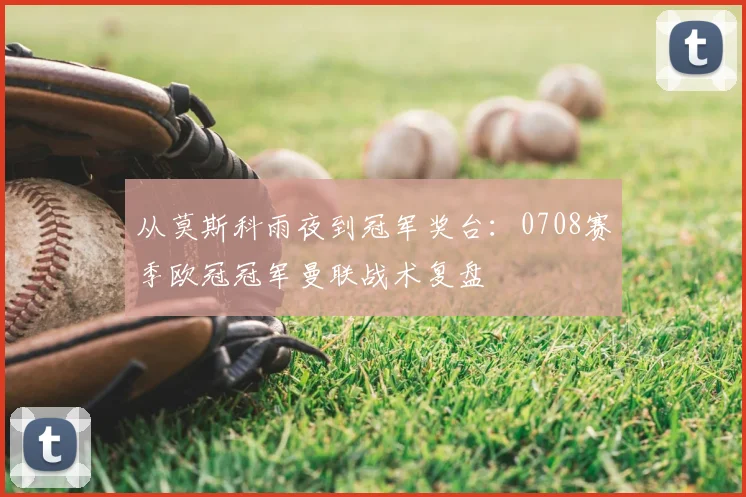 从莫斯科雨夜到冠军奖台：0708赛季欧冠冠军曼联战术复盘